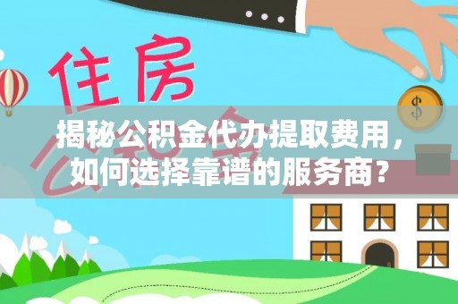 费县揭秘公积金代办提取费用，如何选择靠谱的服务商？