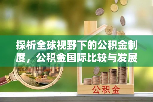 费县探析全球视野下的公积金制度，公积金国际比较与发展趋势