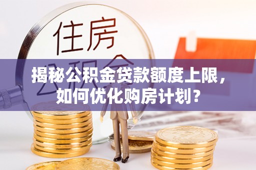 费县揭秘公积金贷款额度上限，如何优化购房计划？