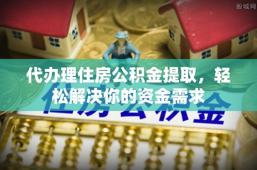 费县代办理住房公积金提取，轻松解决你的资金需求
