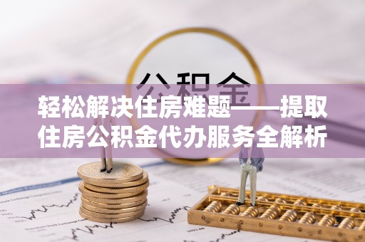 费县轻松解决住房难题——提取住房公积金代办服务全解析