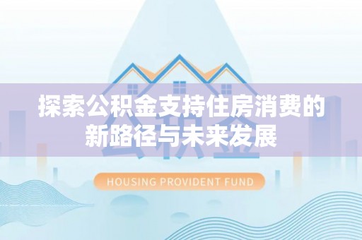 费县探索公积金支持住房消费的新路径与未来发展