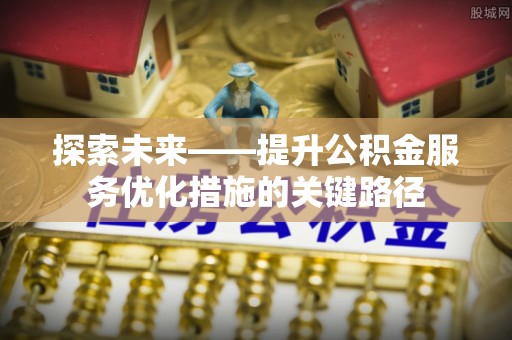 费县探索未来——提升公积金服务优化措施的关键路径