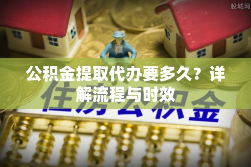 费县公积金提取代办要多久？详解流程与时效