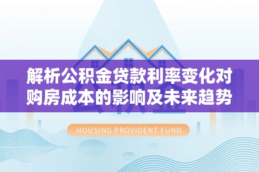 费县解析公积金贷款利率变化对购房成本的影响及未来趋势