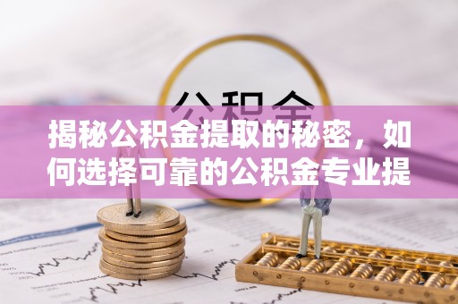 费县揭秘公积金提取的秘密，如何选择可靠的公积金专业提取代办服务