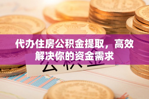 费县代办住房公积金提取，高效解决你的资金需求