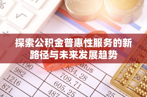 费县探索公积金普惠性服务的新路径与未来发展趋势