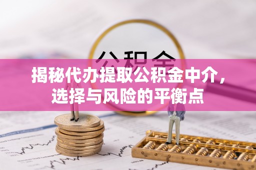 费县揭秘代办提取公积金中介，选择与风险的平衡点