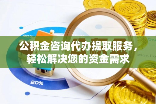 费县公积金咨询代办提取服务，轻松解决您的资金需求