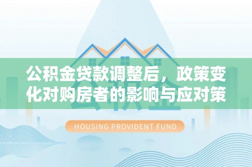 费县公积金贷款调整后，政策变化对购房者的影响与应对策略