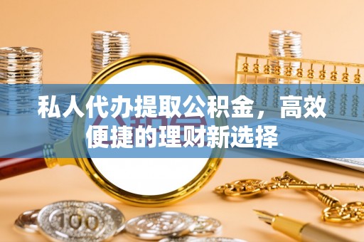 费县私人代办提取公积金，高效便捷的理财新选择
