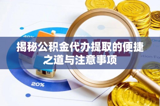 费县揭秘公积金代办提取的便捷之道与注意事项
