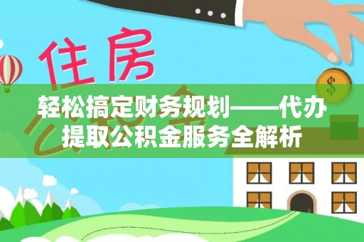 费县轻松搞定财务规划——代办提取公积金服务全解析