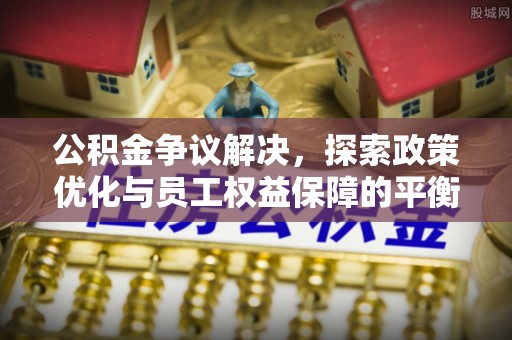 费县公积金争议解决，探索政策优化与员工权益保障的平衡点
