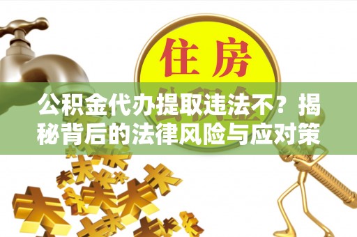 费县公积金代办提取违法不？揭秘背后的法律风险与应对策略
