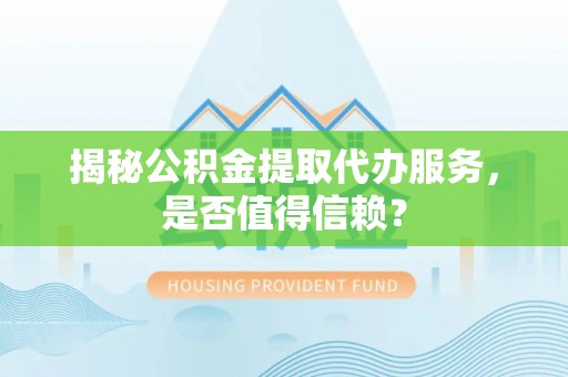 费县揭秘公积金提取代办服务，是否值得信赖？