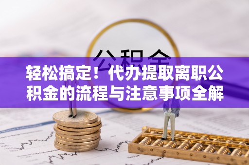 费县轻松搞定！代办提取离职公积金的流程与注意事项全解析