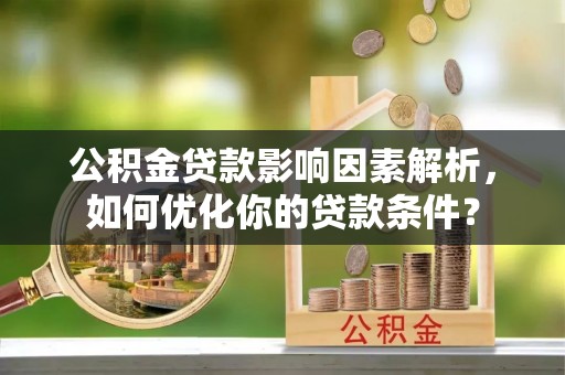 费县公积金贷款影响因素解析，如何优化你的贷款条件？