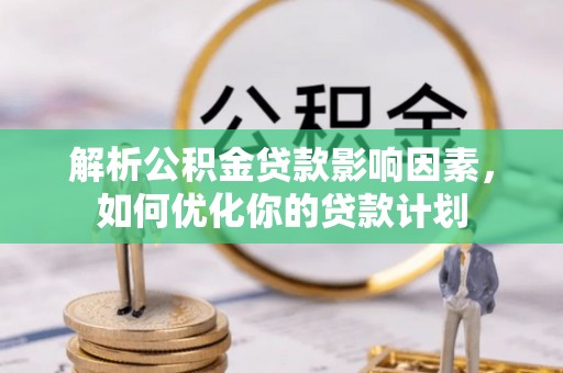 费县解析公积金贷款影响因素，如何优化你的贷款计划