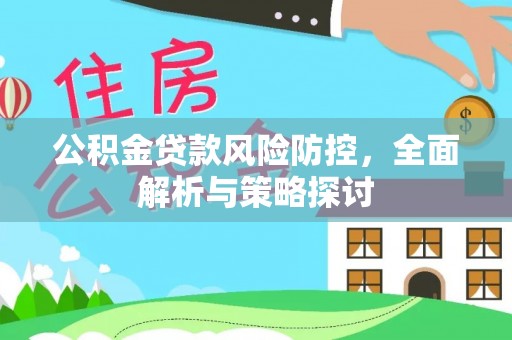 费县公积金贷款风险防控，全面解析与策略探讨