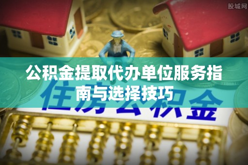 费县公积金提取代办单位服务指南与选择技巧