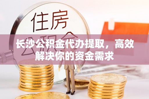 费县长沙公积金代办提取，高效解决你的资金需求
