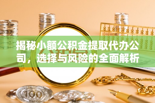 费县揭秘小额公积金提取代办公司，选择与风险的全面解析
