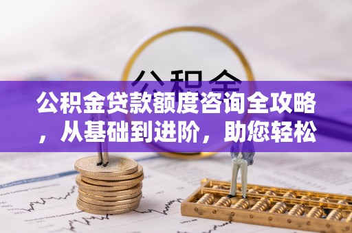 费县公积金贷款额度咨询全攻略，从基础到进阶，助您轻松掌握关键要点