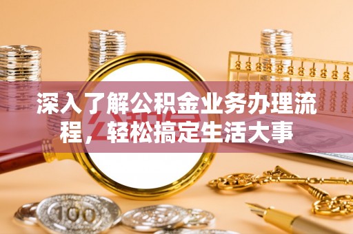 费县深入了解公积金业务办理流程，轻松搞定生活大事