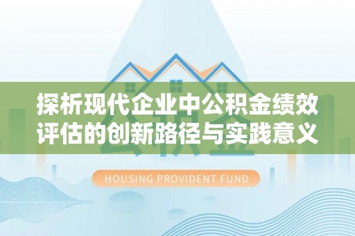 费县探析现代企业中公积金绩效评估的创新路径与实践意义