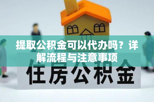 费县提取公积金可以代办吗？详解流程与注意事项