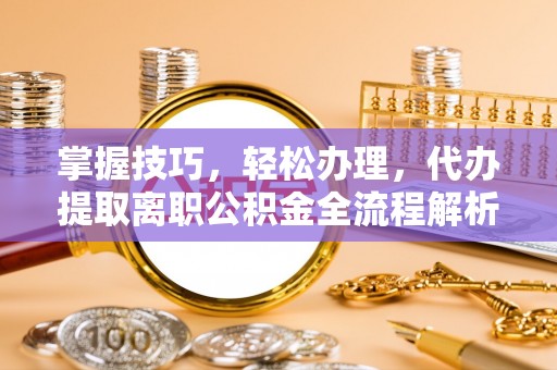费县掌握技巧，轻松办理，代办提取离职公积金全流程解析