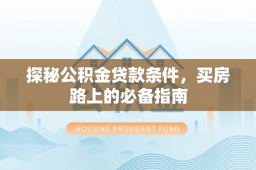 费县探秘公积金贷款条件，买房路上的必备指南