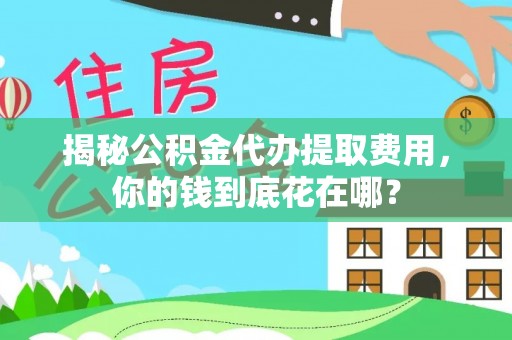 费县揭秘公积金代办提取费用，你的钱到底花在哪？