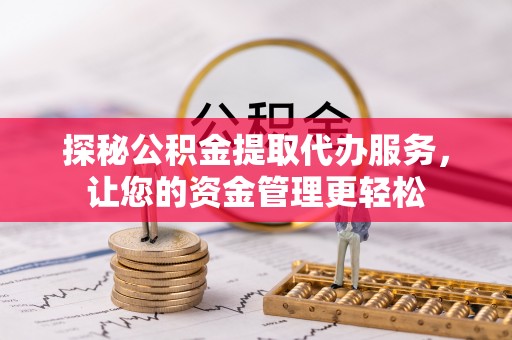 费县探秘公积金提取代办服务，让您的资金管理更轻松