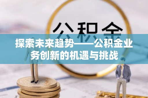 费县探索未来趋势——公积金业务创新的机遇与挑战