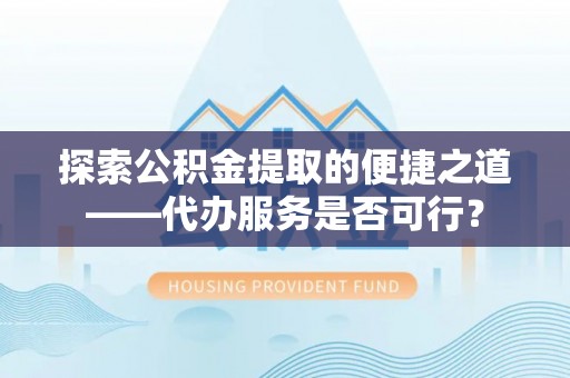 费县探索公积金提取的便捷之道——代办服务是否可行？