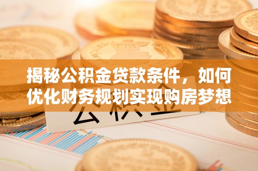 费县揭秘公积金贷款条件，如何优化财务规划实现购房梦想