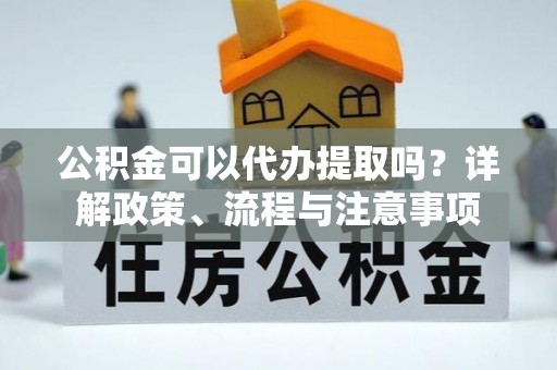 费县公积金可以代办提取吗？详解政策、流程与注意事项
