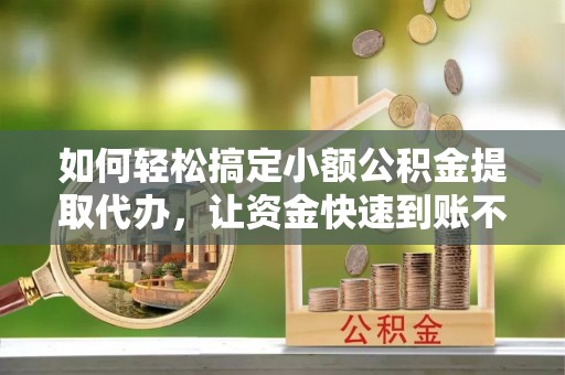 费县如何轻松搞定小额公积金提取代办，让资金快速到账不是梦