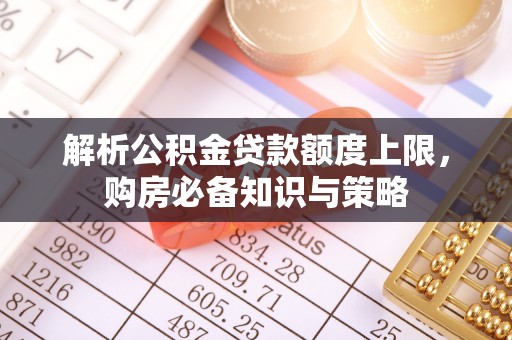 费县解析公积金贷款额度上限，购房必备知识与策略