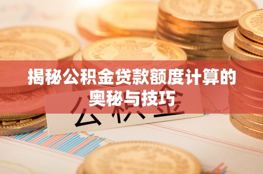 费县揭秘公积金贷款额度计算的奥秘与技巧