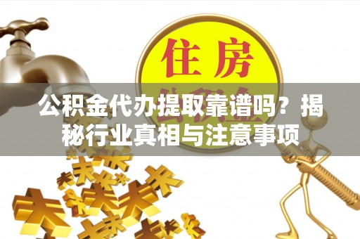 费县公积金代办提取靠谱吗？揭秘行业真相与注意事项