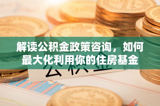 费县解读公积金政策咨询，如何最大化利用你的住房基金