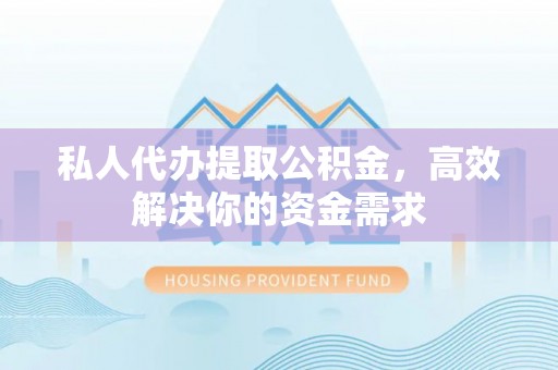 费县私人代办提取公积金，高效解决你的资金需求
