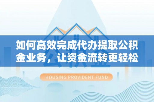 费县如何高效完成代办提取公积金业务，让资金流转更轻松