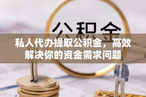 费县私人代办提取公积金，高效解决你的资金需求问题