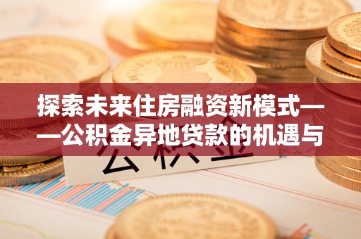 费县探索未来住房融资新模式——公积金异地贷款的机遇与挑战