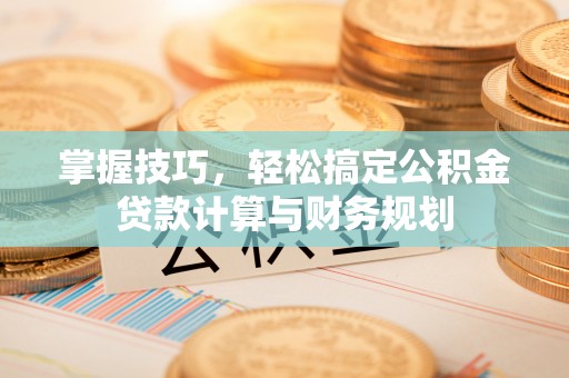 费县掌握技巧，轻松搞定公积金贷款计算与财务规划